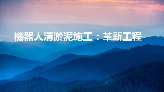 機器人清淤泥施工：革新工程的奇跡！